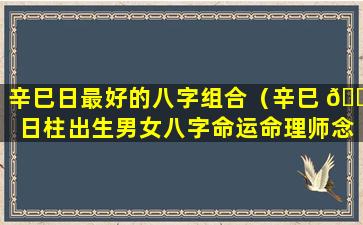 辛巳日最好的八字组合（辛巳 🕸 日柱出生男女八字命运命理师念鲜）